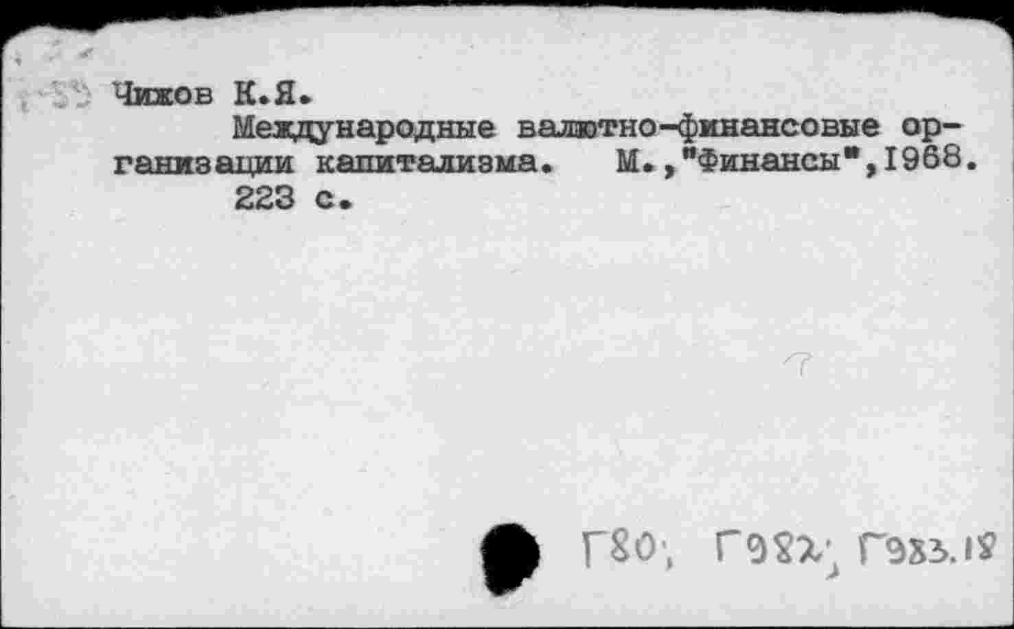 ﻿Чижов К.Я»
Международные валютно-финансовые организации капитализма. М.,"Финансы",1968. 223 с.
ф Г80-, Г№; Гэдз.и